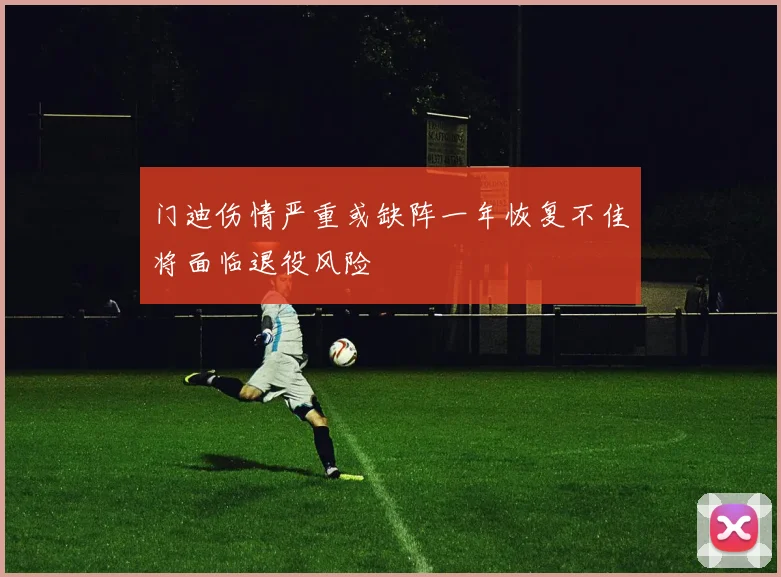门迪伤情严重或缺阵一年恢复不佳将面临退役风险