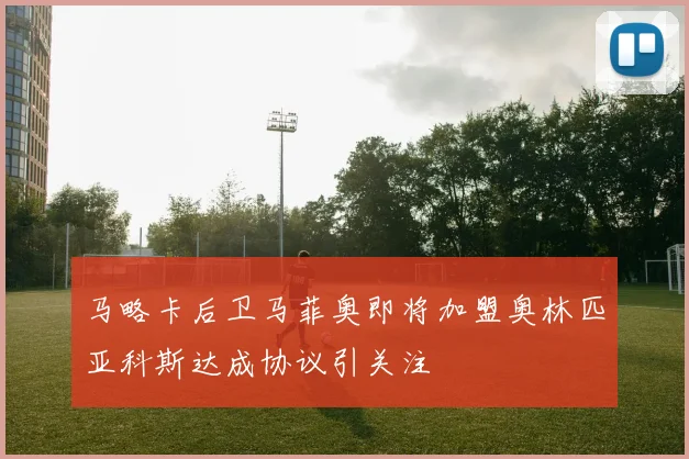 马略卡后卫马菲奥即将加盟奥林匹亚科斯达成协议引关注