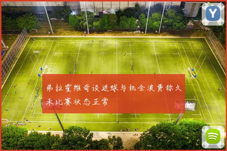 弗拉霍维奇谈进球与机会浪费称久未比赛状态正常
