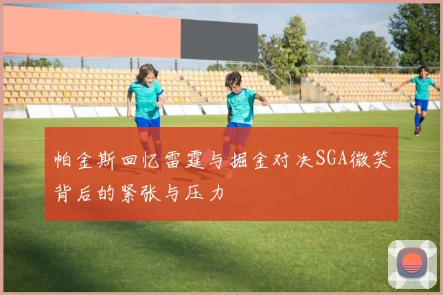 帕金斯回忆雷霆与掘金对决SGA微笑背后的紧张与压力