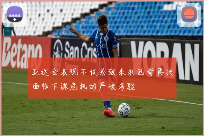 亚运会表现不佳或致米利西奇再次面临下课危机的严峻考验