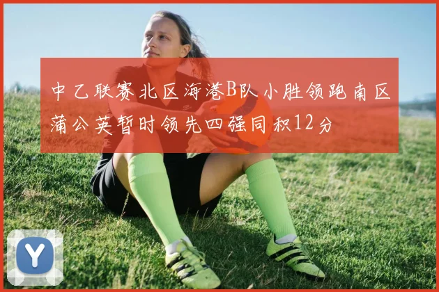 中乙联赛北区海港B队小胜领跑南区蒲公英暂时领先四强同积12分