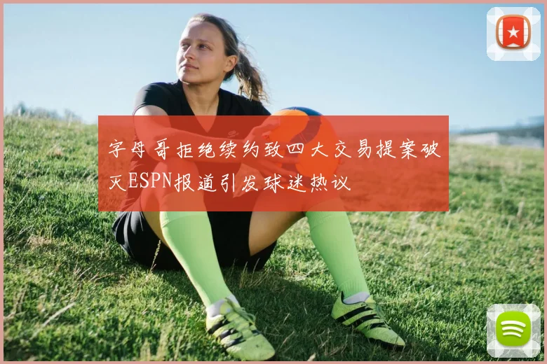 字母哥拒绝续约致四大交易提案破灭ESPN报道引发球迷热议