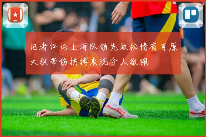 记者评论上海队领先放松情有可原大秋带伤拼搏表现令人敬佩