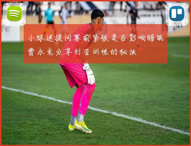 小球迷提问赛前紧张是否影响睡眠曹永竞分享刻苦训练的秘诀
