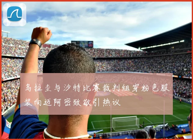 乌拉圭与沙特比赛裁判组穿粉色服装向迈阿密致敬引热议