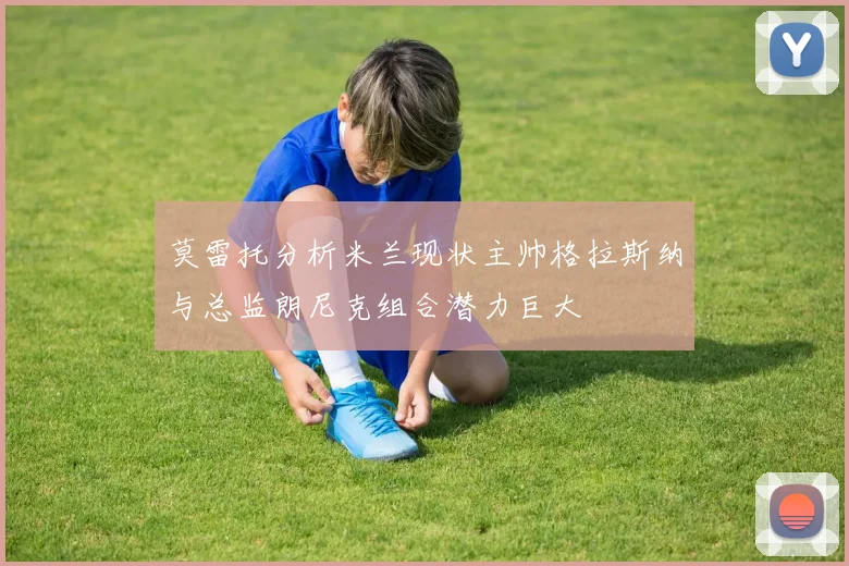 莫雷托分析米兰现状主帅格拉斯纳与总监朗尼克组合潜力巨大