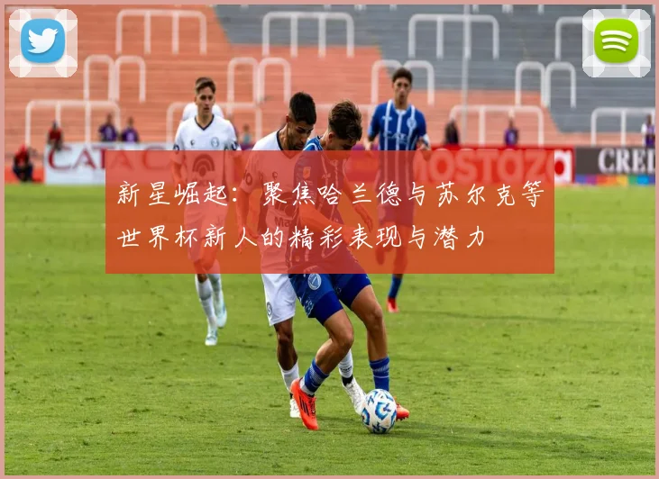 新星崛起：聚焦哈兰德与苏尔克等世界杯新人的精彩表现与潜力