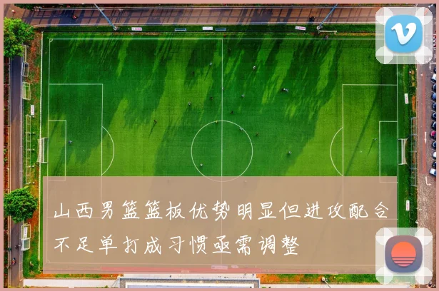 山西男篮篮板优势明显但进攻配合不足单打成习惯亟需调整