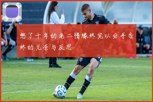 憋了十年的老二情缘终究以分手告终的无奈与反思