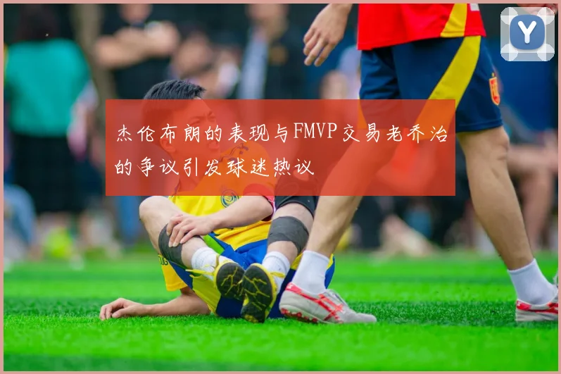 杰伦布朗的表现与FMVP交易老乔治的争议引发球迷热议