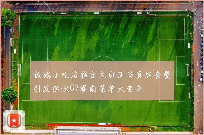 俄城小吃店推出文班亚马真烂套餐引发热议G7赛前菜单大变革
