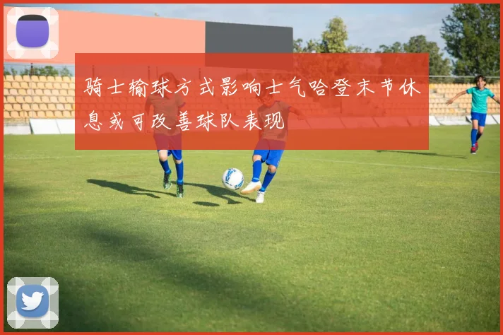 骑士输球方式影响士气哈登末节休息或可改善球队表现
