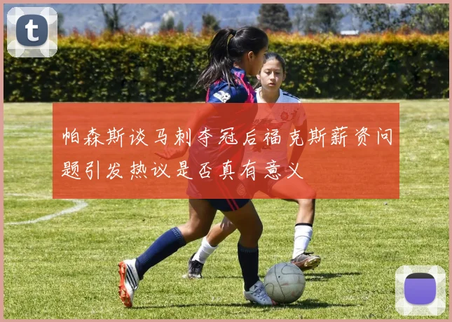 帕森斯谈马刺夺冠后福克斯薪资问题引发热议是否真有意义
