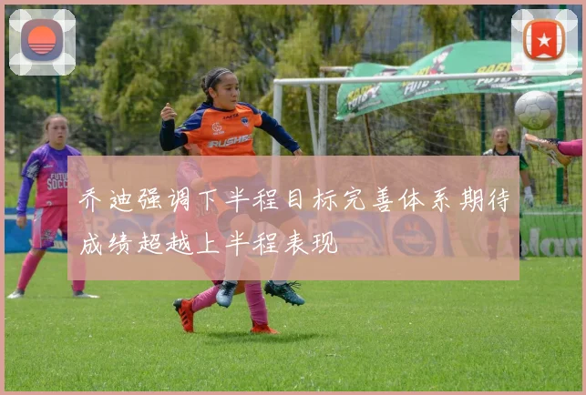 乔迪强调下半程目标完善体系期待成绩超越上半程表现