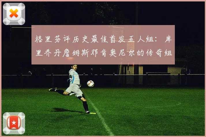 格里芬评历史最佳首发五人组：库里乔丹詹姆斯邓肯奥尼尔的传奇组合