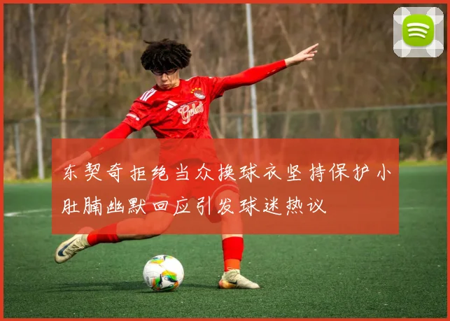东契奇拒绝当众换球衣坚持保护小肚腩幽默回应引发球迷热议