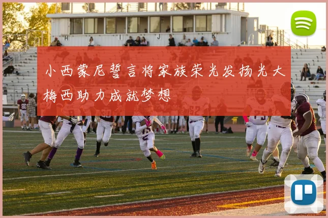小西蒙尼誓言将家族荣光发扬光大梅西助力成就梦想