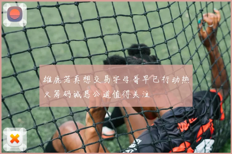 雄鹿若真想交易字母哥早已行动热火筹码诚恳公道值得关注