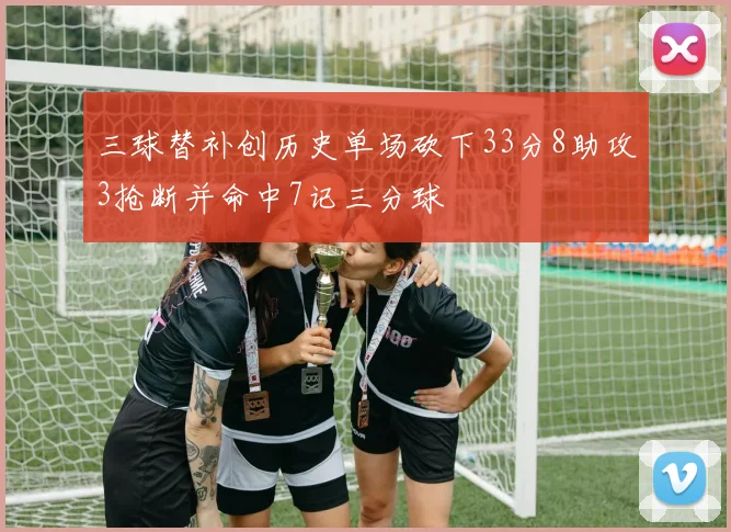 三球替补创历史单场砍下33分8助攻3抢断并命中7记三分球