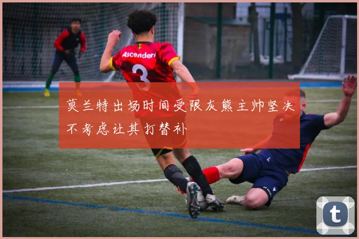 莫兰特出场时间受限灰熊主帅坚决不考虑让其打替补