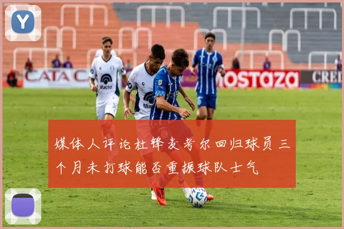 媒体人评论杜锋麦考尔回归球员三个月未打球能否重振球队士气