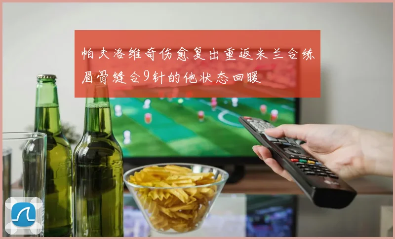 帕夫洛维奇伤愈复出重返米兰合练眉骨缝合9针的他状态回暖