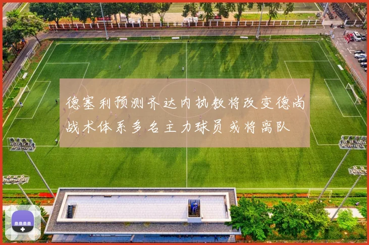 德塞利预测齐达内执教将改变德尚战术体系多名主力球员或将离队