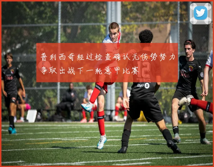 普利西奇经过检查确认无伤势努力争取出战下一轮意甲比赛