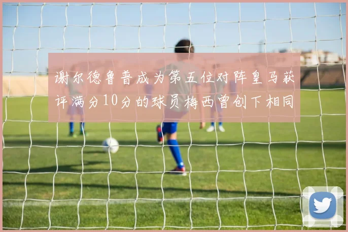 谢尔德鲁普成为第五位对阵皇马获评满分10分的球员梅西曾创下相同成就