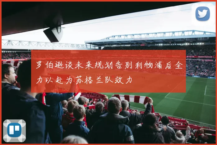 罗伯逊谈未来规划告别利物浦后全力以赴为苏格兰队效力